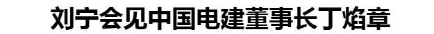 劉寧會見中國電建董事長丁焰章